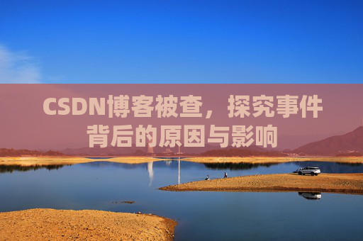 CSDN博客被查,探究事件背后的原因与影响